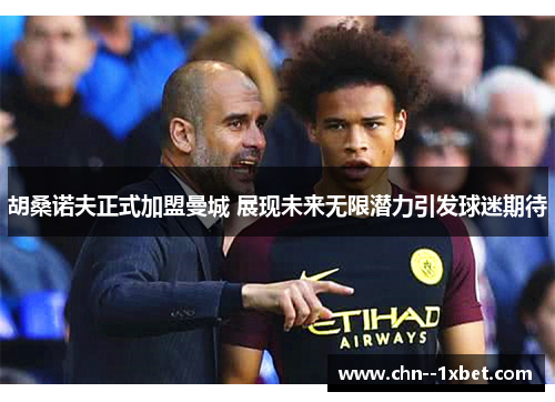 胡桑诺夫正式加盟曼城 展现未来无限潜力引发球迷期待 胡桑诺夫正式加盟曼城 展现未来无限潜力引发球迷期待