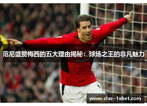 范尼盛赞梅西的五大理由揭秘：球场之王的非凡魅力