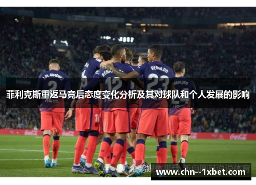 菲利克斯重返马竞后态度变化分析及其对球队和个人发展的影响