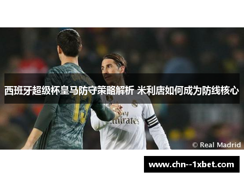 西班牙超级杯皇马防守策略解析 米利唐如何成为防线核心 西班牙超级杯皇马防守策略解析 米利唐如何成为防线核心