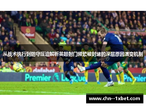 从战术执行到防守压迫解析英超射门频繁被封堵的深层原因演变机制 从战术执行到防守压迫解析英超射门频繁被封堵的深层原因演变机制