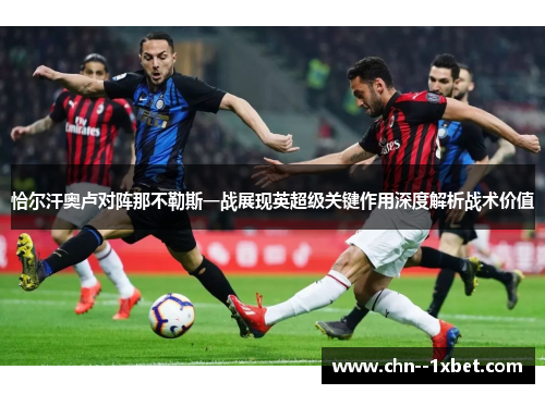 恰尔汗奥卢对阵那不勒斯一战展现英超级关键作用深度解析战术价值 恰尔汗奥卢对阵那不勒斯一战展现英超级关键作用深度解析战术价值