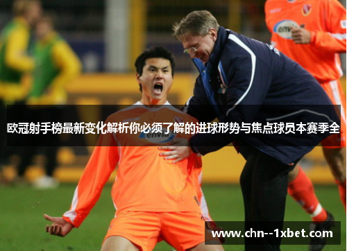 欧冠射手榜最新变化解析你必须了解的进球形势与焦点球员本赛季全