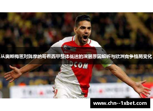 从奥斯梅恩对阵摩纳哥看西甲整体低迷的深层原因解析与欧洲竞争格局变化
