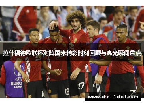 拉什福德欧联杯对阵国米精彩时刻回顾与高光瞬间盘点 拉什福德欧联杯对阵国米精彩时刻回顾与高光瞬间盘点