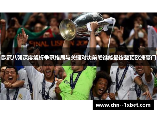 欧冠八强深度解析争冠格局与关键对决前瞻谁能最终登顶欧洲豪门 欧冠八强深度解析争冠格局与关键对决前瞻谁能最终登顶欧洲豪门