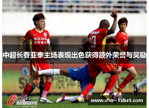 中超长春亚泰主场表现出色获得额外荣誉与奖励