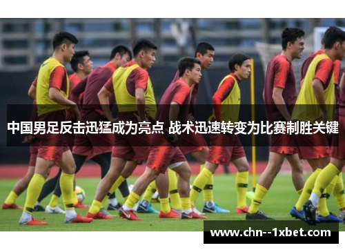 中国男足反击迅猛成为亮点 战术迅速转变为比赛制胜关键