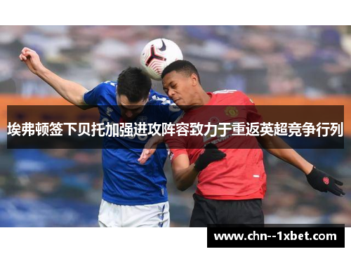 埃弗顿签下贝托加强进攻阵容致力于重返英超竞争行列