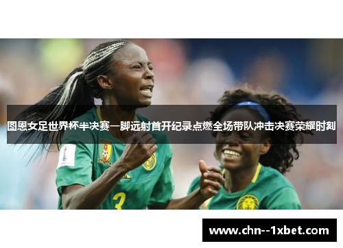 图恩女足世界杯半决赛一脚远射首开纪录点燃全场带队冲击决赛荣耀时刻 图恩女足世界杯半决赛一脚远射首开纪录点燃全场带队冲击决赛荣耀时刻