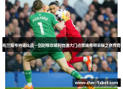 布兰斯韦特德比战一剑封喉攻破利物浦大门点燃埃弗顿荣耀之夜传奇 布兰斯韦特德比战一剑封喉攻破利物浦大门点燃埃弗顿荣耀之夜传奇