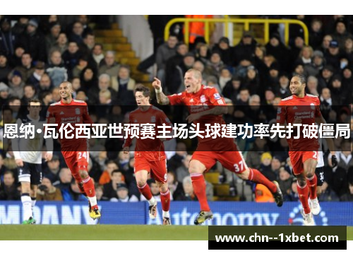 恩纳·瓦伦西亚世预赛主场头球建功率先打破僵局 恩纳·瓦伦西亚世预赛主场头球建功率先打破僵局