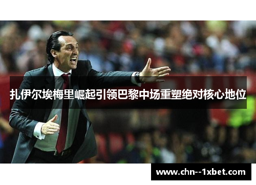 扎伊尔埃梅里崛起引领巴黎中场重塑绝对核心地位