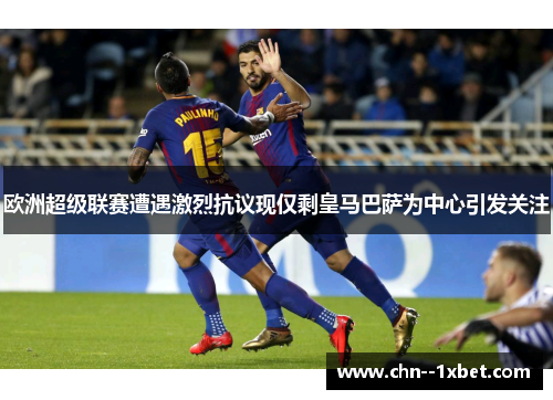 欧洲超级联赛遭遇激烈抗议现仅剩皇马巴萨为中心引发关注