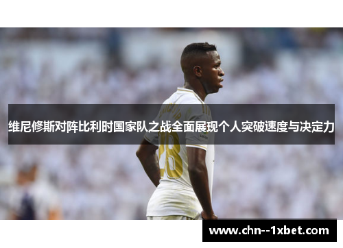 维尼修斯对阵比利时国家队之战全面展现个人突破速度与决定力 维尼修斯对阵比利时国家队之战全面展现个人突破速度与决定力