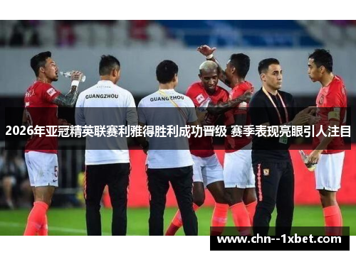2026年亚冠精英联赛利雅得胜利成功晋级 赛季表现亮眼引人注目