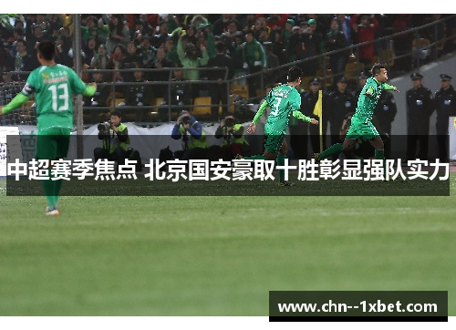 中超赛季焦点 北京国安豪取十胜彰显强队实力 中超赛季焦点 北京国安豪取十胜彰显强队实力