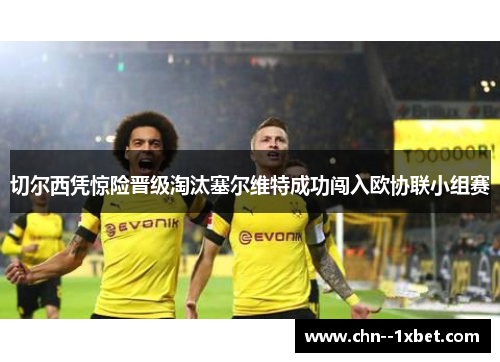 切尔西凭惊险晋级淘汰塞尔维特成功闯入欧协联小组赛 切尔西凭惊险晋级淘汰塞尔维特成功闯入欧协联小组赛