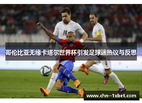 哥伦比亚无缘卡塔尔世界杯引发足球迷热议与反思