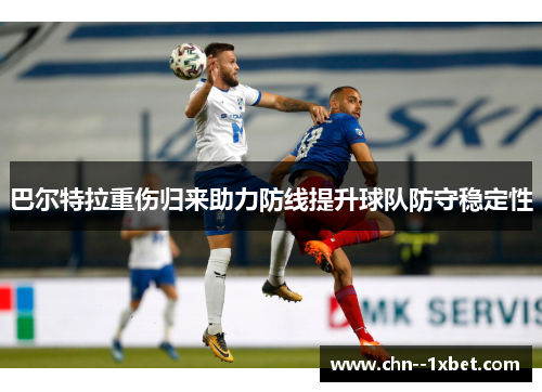巴尔特拉重伤归来助力防线提升球队防守稳定性