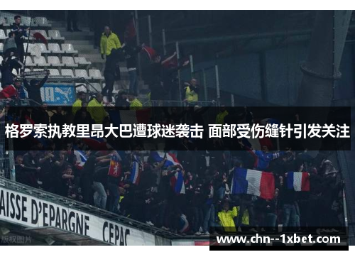 格罗索执教里昂大巴遭球迷袭击 面部受伤缝针引发关注