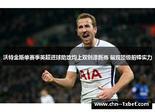 沃特金斯单赛季英超进球助攻均上双创造新高 展现顶级前锋实力