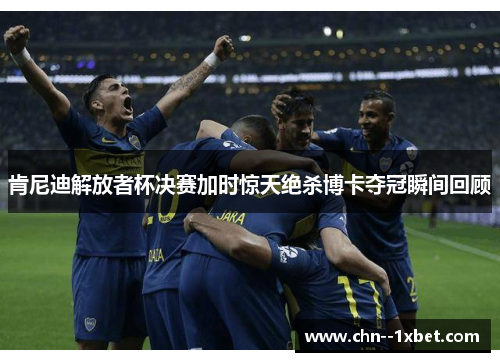 肯尼迪解放者杯决赛加时惊天绝杀博卡夺冠瞬间回顾