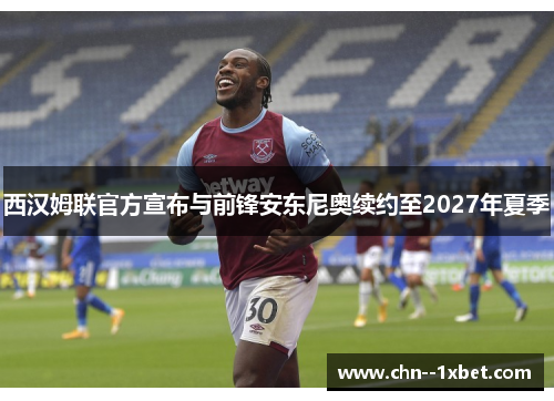 西汉姆联官方宣布与前锋安东尼奥续约至2027年夏季