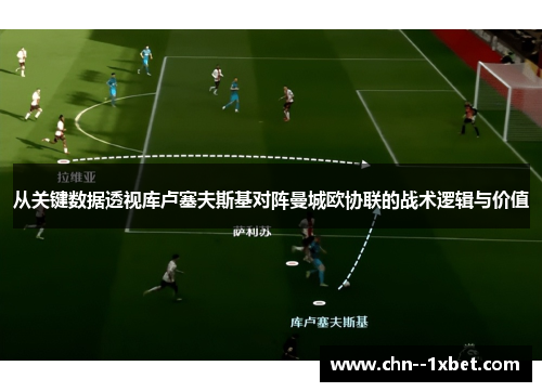 从关键数据透视库卢塞夫斯基对阵曼城欧协联的战术逻辑与价值