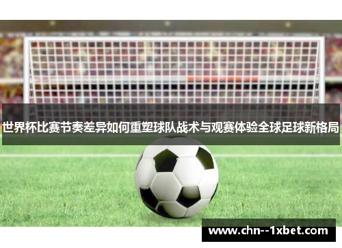 世界杯比赛节奏差异如何重塑球队战术与观赛体验全球足球新格局