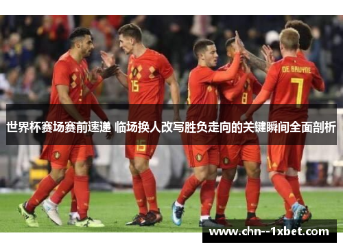 世界杯赛场赛前速递 临场换人改写胜负走向的关键瞬间全面剖析 世界杯赛场赛前速递 临场换人改写胜负走向的关键瞬间全面剖析