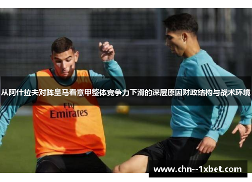 从阿什拉夫对阵皇马看意甲整体竞争力下滑的深层原因财政结构与战术环境