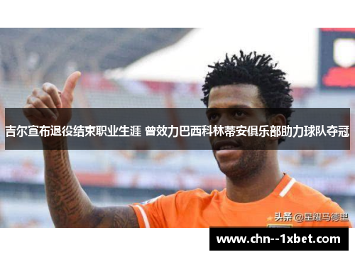 吉尔宣布退役结束职业生涯 曾效力巴西科林蒂安俱乐部助力球队夺冠