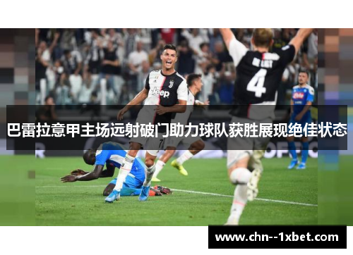 巴雷拉意甲主场远射破门助力球队获胜展现绝佳状态