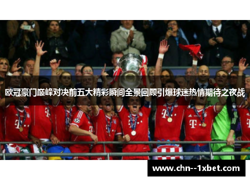 欧冠豪门巅峰对决前五大精彩瞬间全景回顾引爆球迷热情期待之夜战