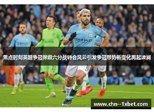 焦点时刻英超争冠保级六分战转会风云引发争冠形势新变化再起波澜