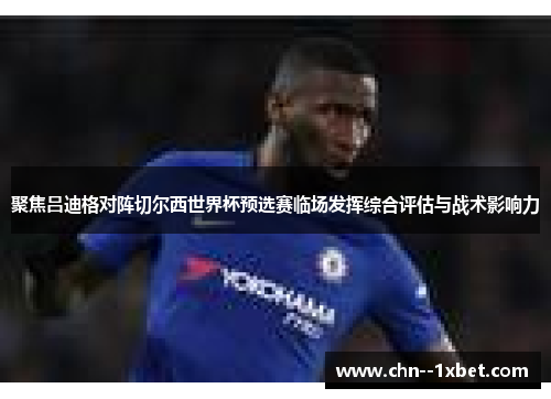 聚焦吕迪格对阵切尔西世界杯预选赛临场发挥综合评估与战术影响力 聚焦吕迪格对阵切尔西世界杯预选赛临场发挥综合评估与战术影响力
