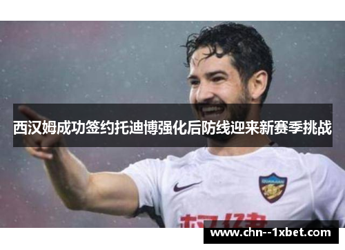 西汉姆成功签约托迪博强化后防线迎来新赛季挑战