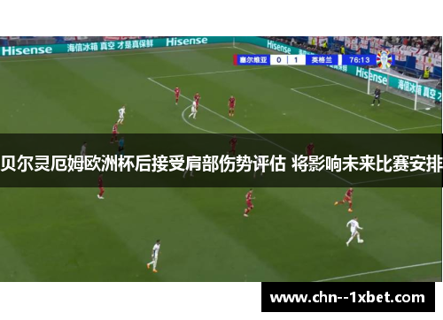 贝尔灵厄姆欧洲杯后接受肩部伤势评估 将影响未来比赛安排 贝尔灵厄姆欧洲杯后接受肩部伤势评估 将影响未来比赛安排