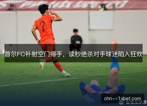 首尔FC补射空门得手，读秒绝杀对手球迷陷入狂欢