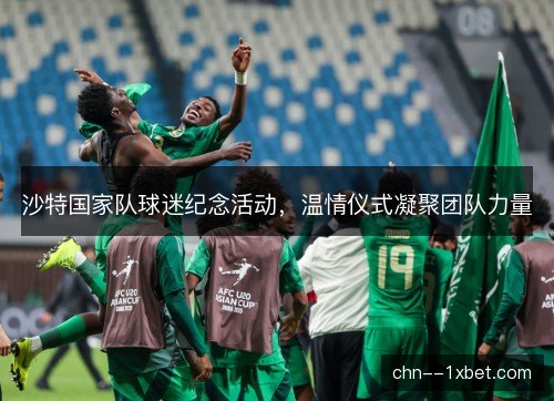 沙特国家队球迷纪念活动，温情仪式凝聚团队力量