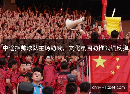 中途换帅球队主场助威，文化氛围助推战绩反弹