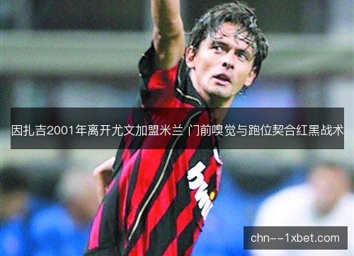 因扎吉2001年离开尤文加盟米兰 门前嗅觉与跑位契合红黑战术 因扎吉2001年离开尤文加盟米兰 门前嗅觉与跑位契合红黑战术