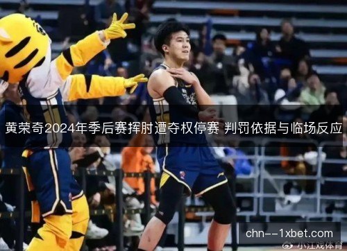 黄荣奇2024年季后赛挥肘遭夺权停赛 判罚依据与临场反应 黄荣奇2024年季后赛挥肘遭夺权停赛 判罚依据与临场反应